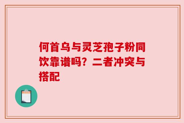 何首乌与灵芝孢子粉同饮靠谱吗?二者冲突与搭配 何首乌与灵芝孢子粉同饮靠谱吗?二者冲突与搭配