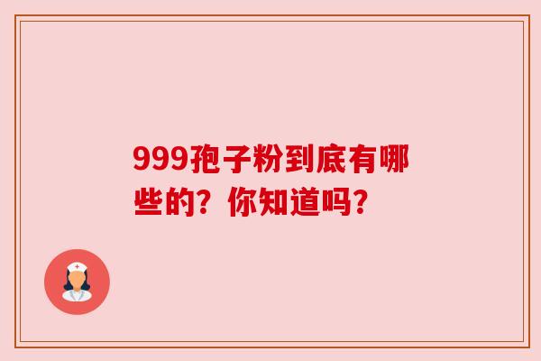 999孢子粉到底有哪些的?你知道吗? 999孢子粉到底有哪些的?你知道吗?