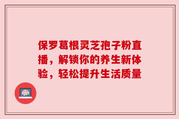 保罗葛根灵芝孢子粉直播,解锁你的养生新体验,轻松提升生活质量 保罗葛根灵芝孢子粉直播,解锁你的养生新体验,轻松提升生活质量