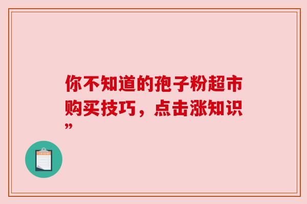 你不知道的孢子粉超市购买技巧，点击涨知识”