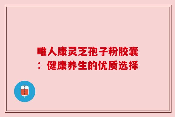 唯人康灵芝孢子粉胶囊:健康养生的优质选择 唯人康灵芝孢子粉胶囊:健康养生的优质选择