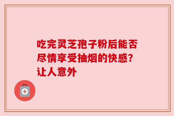吃完灵芝孢子粉后能否尽情享受抽烟的快感？让人意外