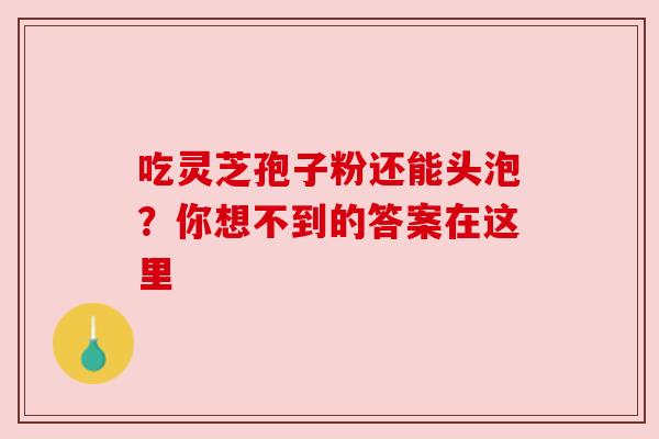 吃灵芝孢子粉还能头泡？你想不到的答案在这里