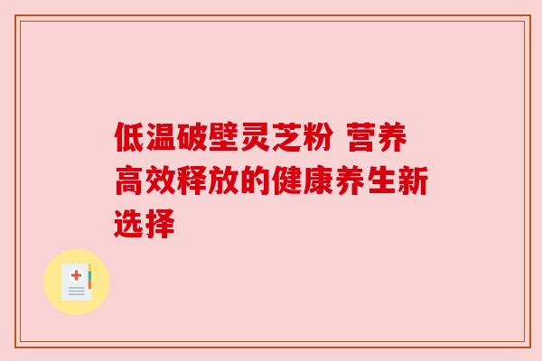 低温破壁灵芝粉 营养高效释放的健康养生新选择 低温破壁灵芝粉 营养高效释放的健康养生新选择