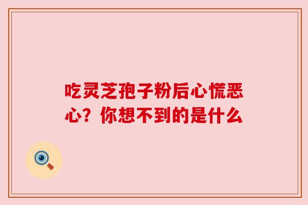 吃灵芝孢子粉后心慌恶心？你想不到的是什么