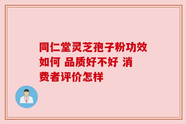 同仁堂灵芝孢子粉功效如何 品质好不好 消费者评价怎样 同仁堂灵芝孢子粉功效如何 品质好不好 消费者评价怎样