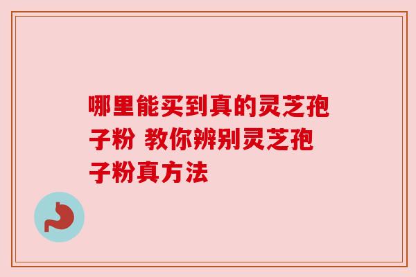 哪里能买到真的灵芝孢子粉 教你辨别灵芝孢子粉真方法 哪里能买到真的灵芝孢子粉 教你辨别灵芝孢子粉真方法