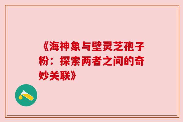 《海神象与壁灵芝孢子粉:探索两者之间的奇妙关联》 《海神象与壁灵芝孢子粉:探索两者之间的奇妙关联》