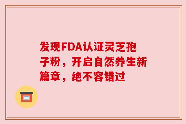发现FDA认证灵芝孢子粉，开启自然养生新篇章，绝不容错过