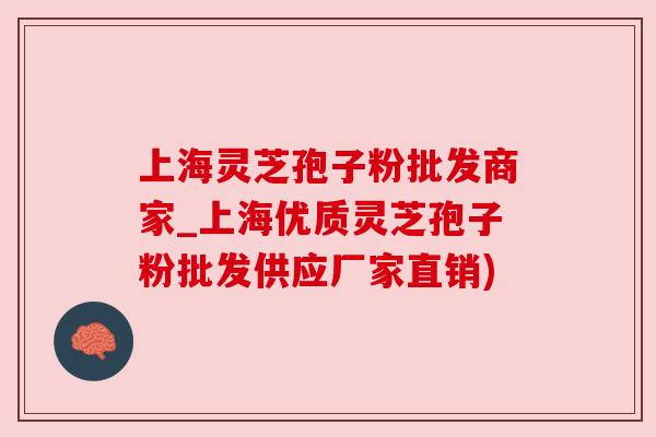 上海灵芝孢子粉批发商家_上海优质灵芝孢子粉批发供应厂家直销)