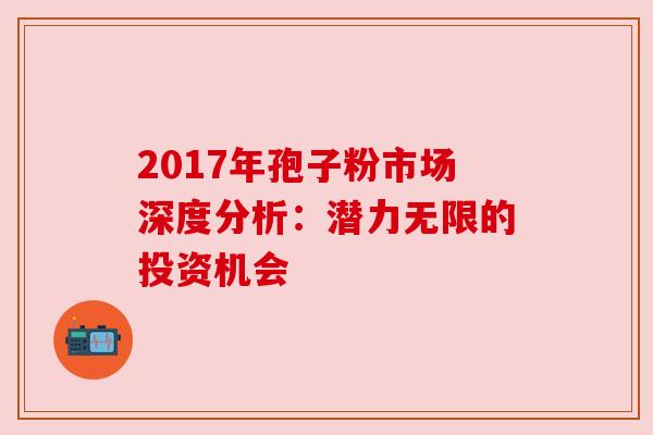 2017年孢子粉市场深度分析:潜力无限的投资机会 2017年孢子粉市场深度分析:潜力无限的投资机会