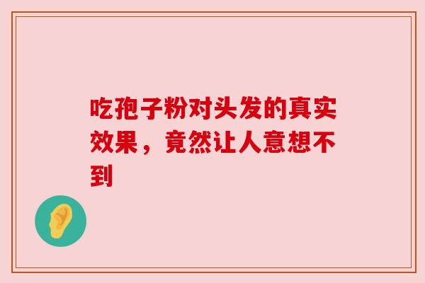 吃孢子粉对头发的真实效果,竟然让人意想不到 吃孢子粉对头发的真实效果,竟然让人意想不到