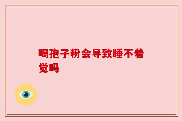 喝孢子粉会导致睡不着觉吗 喝孢子粉会导致睡不着觉吗