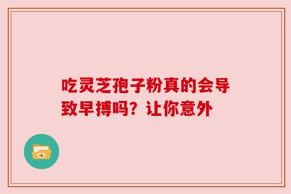 吃灵芝孢子粉真的会导致早搏吗?让你意外 吃灵芝孢子粉真的会导致早搏吗?让你意外