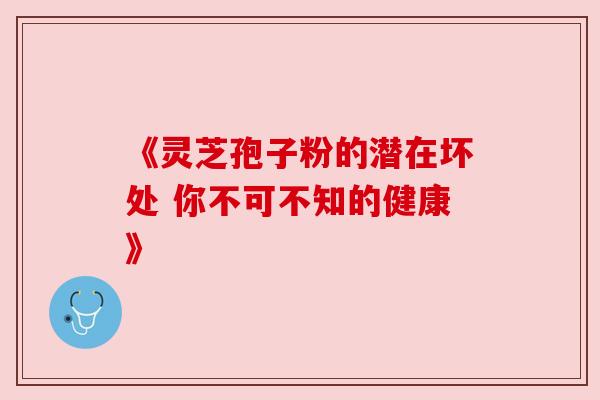 《灵芝孢子粉的潜在坏处 你不可不知的健康》