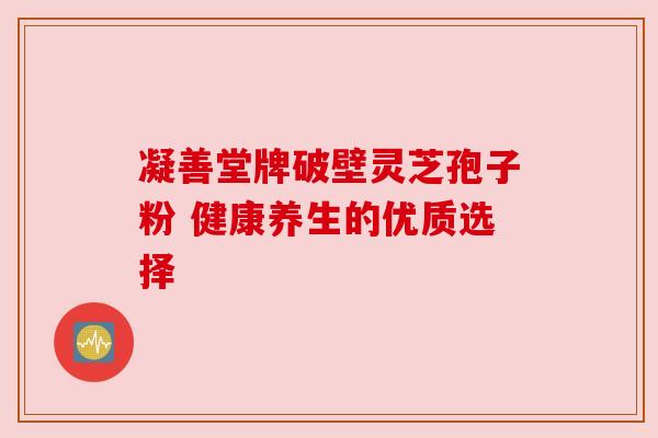 凝善堂牌破壁灵芝孢子粉 健康养生的优质选择 凝善堂牌破壁灵芝孢子粉 健康养生的优质选择