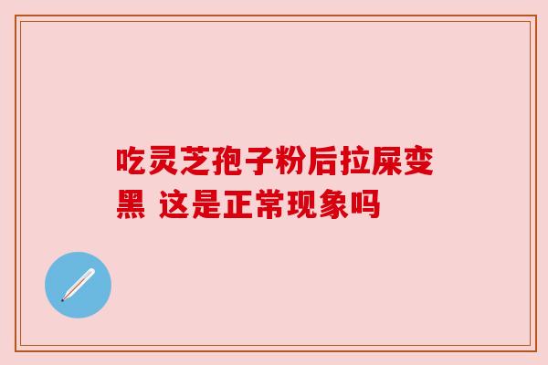 吃灵芝孢子粉后拉屎变黑 这是正常现象吗 吃灵芝孢子粉后拉屎变黑 这是正常现象吗