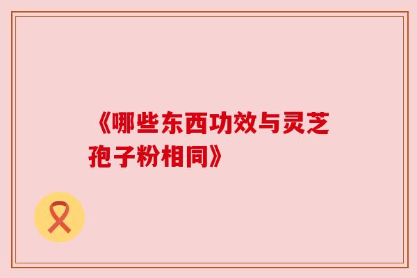 《哪些东西功效与灵芝孢子粉相同》 《哪些东西功效与灵芝孢子粉相同》