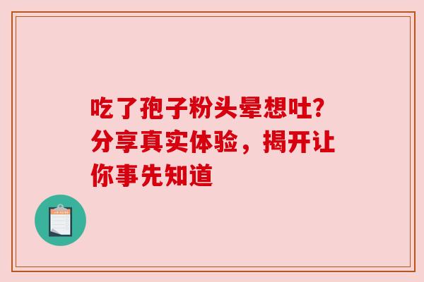 吃了孢子粉头晕想吐？分享真实体验，揭开让你事先知道