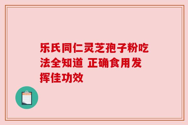 乐氏同仁灵芝孢子粉吃法全知道 正确食用发挥佳功效 乐氏同仁灵芝孢子粉吃法全知道 正确食用发挥佳功效