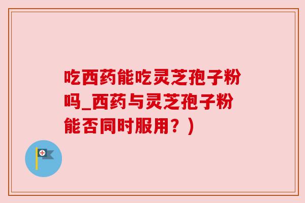 吃西药能吃灵芝孢子粉吗_西药与灵芝孢子粉能否同时服用?) 吃西药能吃灵芝孢子粉吗_西药与灵芝孢子粉能否同时服用?)