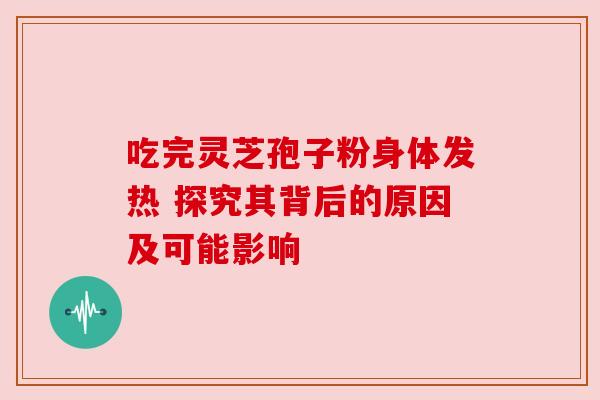 吃完灵芝孢子粉身体发热 探究其背后的原因及可能影响 吃完灵芝孢子粉身体发热 探究其背后的原因及可能影响
