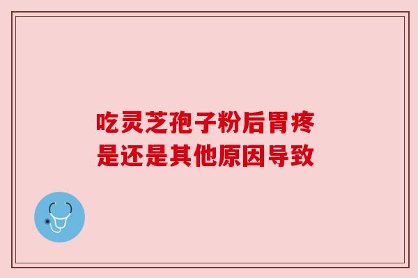 吃灵芝孢子粉后胃疼 是还是其他原因导致 吃灵芝孢子粉后胃疼 是还是其他原因导致