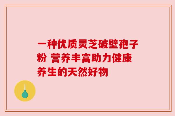 一种优质灵芝破壁孢子粉 营养丰富助力健康养生的天然好物 一种优质灵芝破壁孢子粉 营养丰富助力健康养生的天然好物
