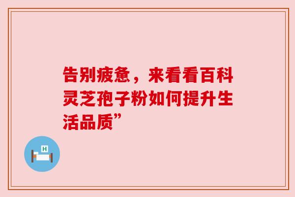 告别疲惫,来看看百科灵芝孢子粉如何提升生活品质” 告别疲惫,来看看百科灵芝孢子粉如何提升生活品质”