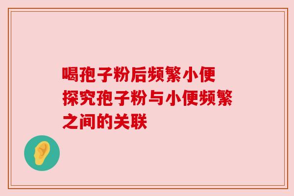 喝孢子粉后频繁小便 探究孢子粉与小便频繁之间的关联 喝孢子粉后频繁小便 探究孢子粉与小便频繁之间的关联