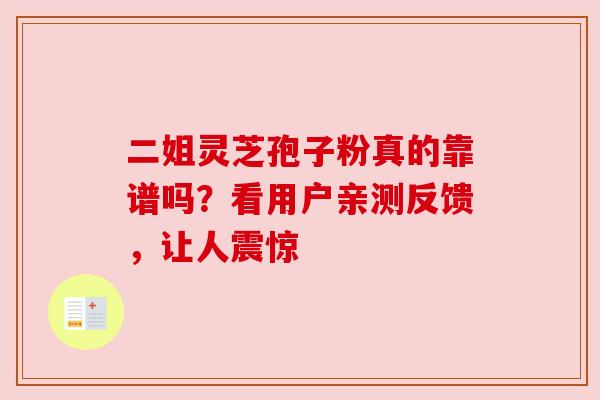 二姐灵芝孢子粉真的靠谱吗?看用户亲测反馈,让人震惊 二姐灵芝孢子粉真的靠谱吗?看用户亲测反馈,让人震惊