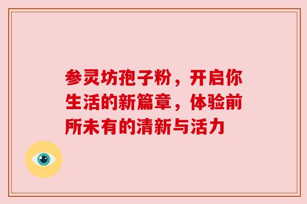 参灵坊孢子粉,开启你生活的新篇章,体验前所未有的清新与活力 参灵坊孢子粉,开启你生活的新篇章,体验前所未有的清新与活力