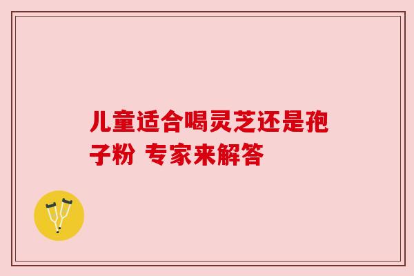 儿童适合喝灵芝还是孢子粉 专家来解答 儿童适合喝灵芝还是孢子粉 专家来解答