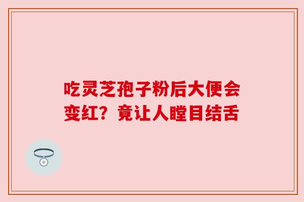 吃灵芝孢子粉后大便会变红?竟让人瞠目结舌 吃灵芝孢子粉后大便会变红?竟让人瞠目结舌