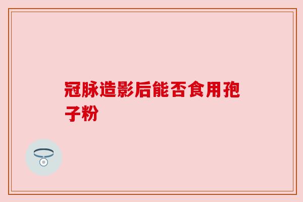 冠脉造影后能否食用孢子粉 冠脉造影后能否食用孢子粉
