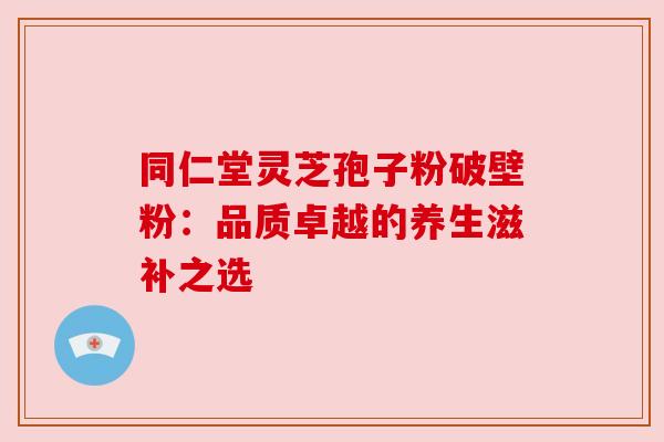 同仁堂灵芝孢子粉破壁粉：品质卓越的养生滋补之选