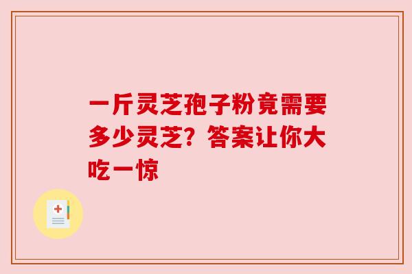 一斤灵芝孢子粉竟需要多少灵芝?答案让你大吃一惊 一斤灵芝孢子粉竟需要多少灵芝?答案让你大吃一惊