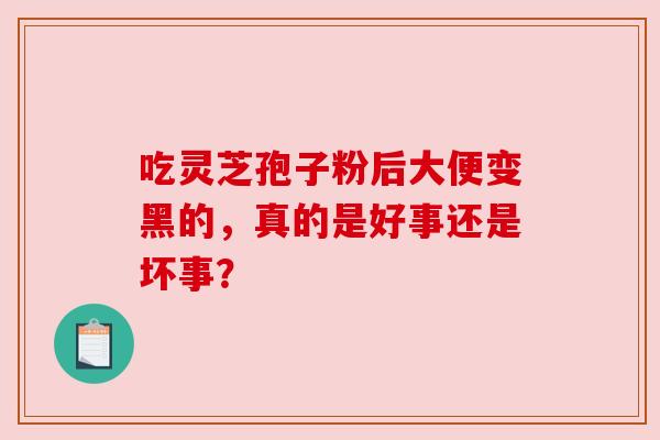 吃灵芝孢子粉后大便变黑的,真的是好事还是坏事? 吃灵芝孢子粉后大便变黑的,真的是好事还是坏事?