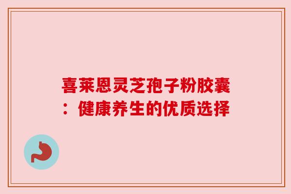 喜莱恩灵芝孢子粉胶囊：健康养生的优质选择