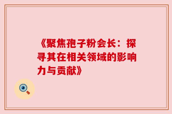 《聚焦孢子粉会长:探寻其在相关领域的影响力与贡献》 《聚焦孢子粉会长:探寻其在相关领域的影响力与贡献》