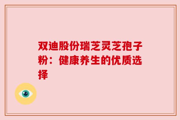 双迪股份瑞芝灵芝孢子粉：健康养生的优质选择