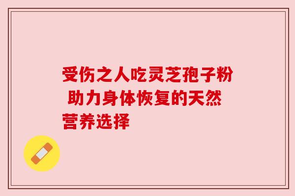 受伤之人吃灵芝孢子粉 助力身体恢复的天然营养选择 受伤之人吃灵芝孢子粉 助力身体恢复的天然营养选择