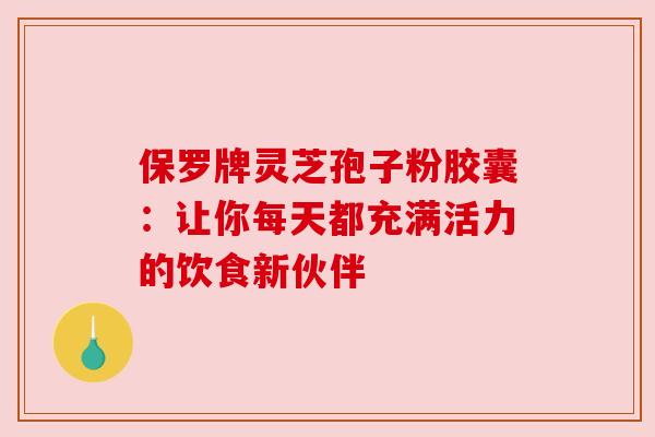 保罗牌灵芝孢子粉胶囊:让你每天都充满活力的饮食新伙伴 保罗牌灵芝孢子粉胶囊:让你每天都充满活力的饮食新伙伴
