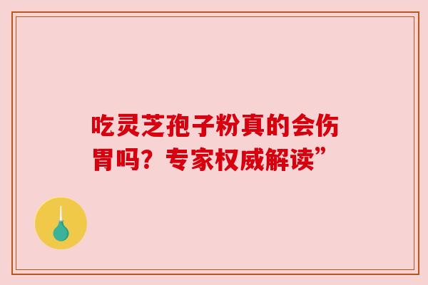 吃灵芝孢子粉真的会伤胃吗？专家权威解读”