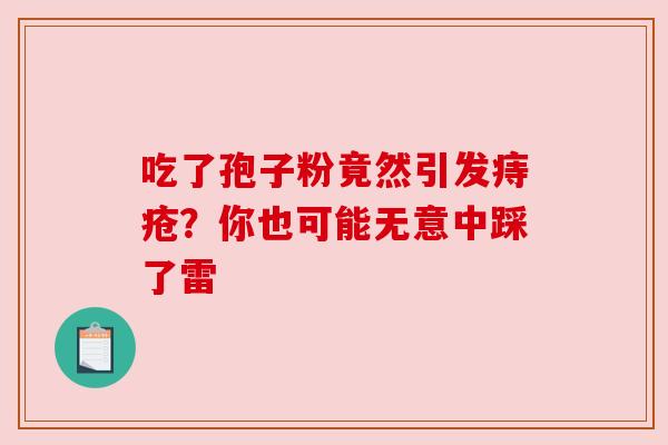 吃了孢子粉竟然引发痔疮?你也可能无意中踩了雷 吃了孢子粉竟然引发痔疮?你也可能无意中踩了雷