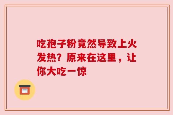 吃孢子粉竟然导致上火发热?原来在这里,让你大吃一惊 吃孢子粉竟然导致上火发热?原来在这里,让你大吃一惊