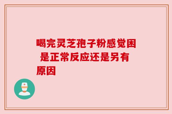 喝完灵芝孢子粉感觉困 是正常反应还是另有原因