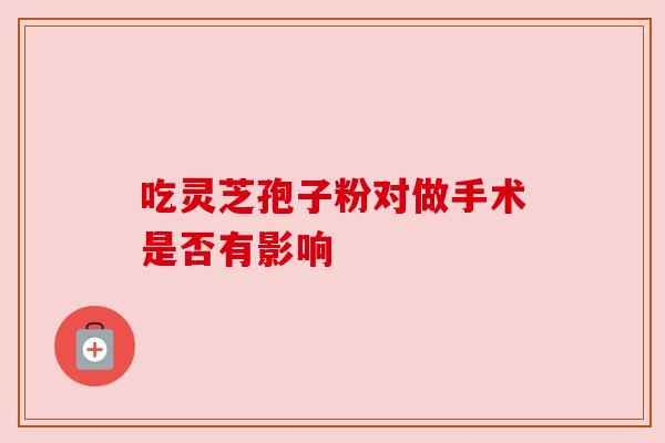 吃灵芝孢子粉对做手术是否有影响 吃灵芝孢子粉对做手术是否有影响