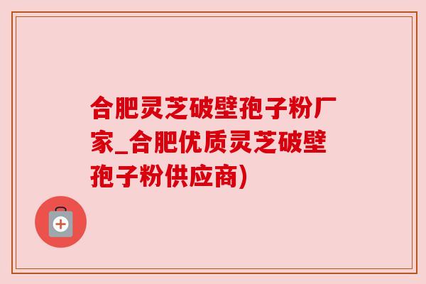 合肥灵芝破壁孢子粉厂家_合肥优质灵芝破壁孢子粉供应商) 合肥灵芝破壁孢子粉厂家_合肥优质灵芝破壁孢子粉供应商)