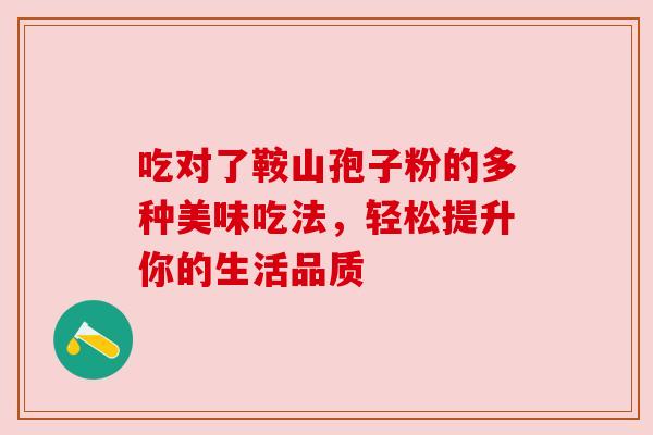 吃对了鞍山孢子粉的多种美味吃法,轻松提升你的生活品质 吃对了鞍山孢子粉的多种美味吃法,轻松提升你的生活品质